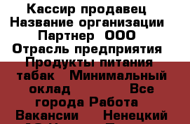 Кассир-продавец › Название организации ­ Партнер, ООО › Отрасль предприятия ­ Продукты питания, табак › Минимальный оклад ­ 46 000 - Все города Работа » Вакансии   . Ненецкий АО,Нижняя Пеша с.